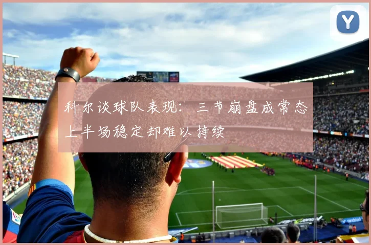 科尔谈球队表现：三节崩盘成常态上半场稳定却难以持续