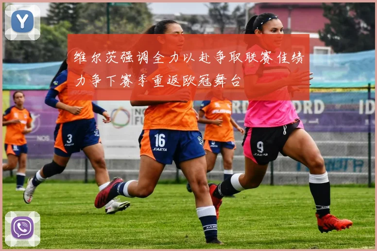 维尔茨强调全力以赴争取联赛佳绩力争下赛季重返欧冠舞台