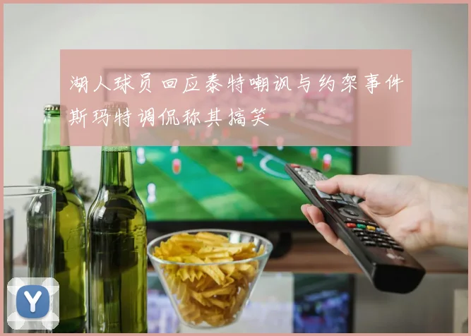 湖人球员回应泰特嘲讽与约架事件斯玛特调侃称其搞笑