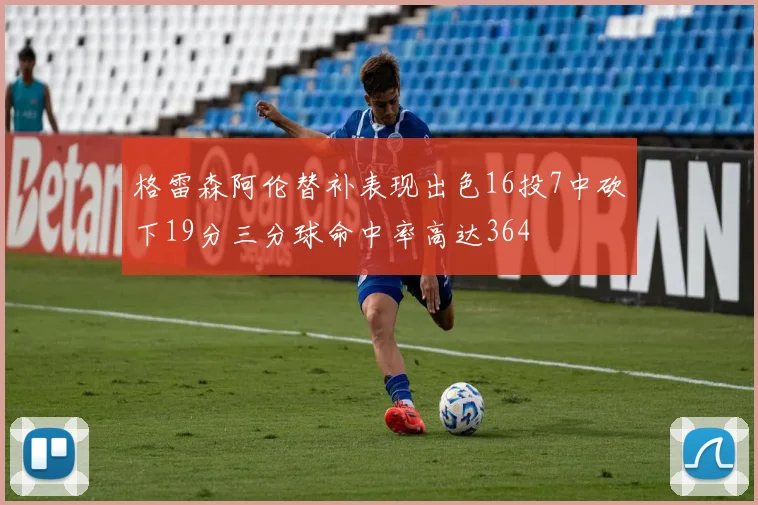 格雷森阿伦替补表现出色16投7中砍下19分三分球命中率高达364