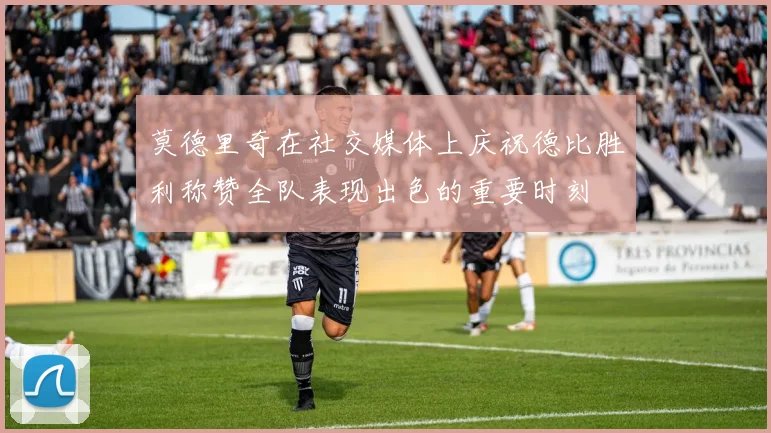 莫德里奇在社交媒体上庆祝德比胜利称赞全队表现出色的重要时刻
