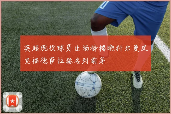 英超现役球员出场榜揭晓科尔曼皮克福德萨拉赫名列前茅