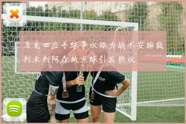 马竞回应手球争议称为战术安排裁判未判阿森纳点球引发热议