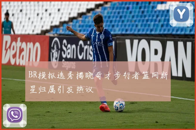 BR模拟选秀揭晓奇才步行者篮网新星归属引发热议