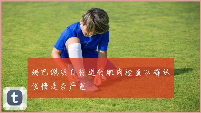 姆巴佩明日将进行肌肉检查以确认伤情是否严重