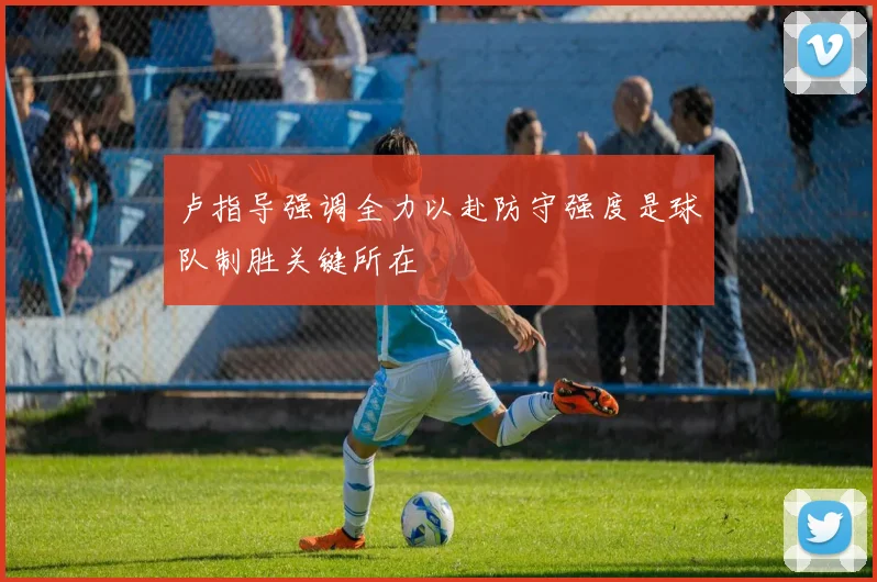卢指导强调全力以赴防守强度是球队制胜关键所在