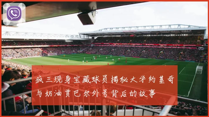 疯三现身宝藏球员揭秘大学约基奇与奶油贾巴尔外号背后的故事