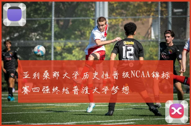亚利桑那大学历史性晋级NCAA锦标赛四强终结普渡大学梦想