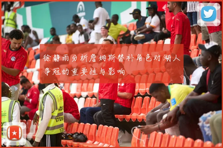 徐静雨分析詹姆斯替补角色对湖人争冠的重要性与影响