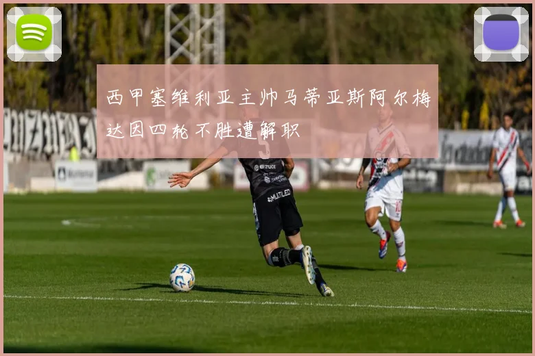 西甲塞维利亚主帅马蒂亚斯阿尔梅达因四轮不胜遭解职